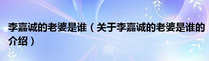 李嘉诚的老婆是谁（关于李嘉诚的老婆是谁的介绍）