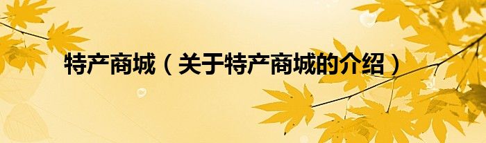 特产商城（关于特产商城的介绍）