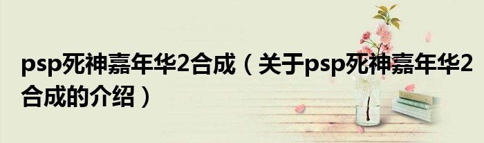psp死神嘉年华2合成（关于psp死神嘉年华2合成的介绍）