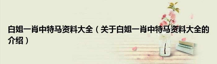 白姐一肖中特马资料大全（关于白姐一肖中特马资料大全的介绍）