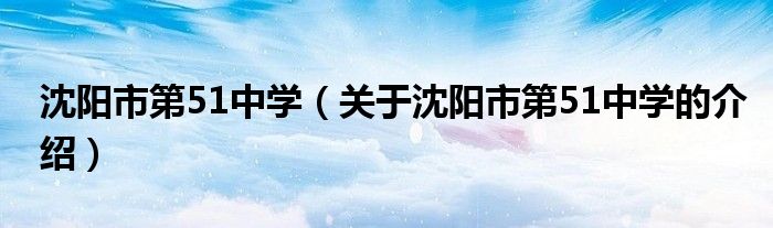 沈阳市第51中学（关于沈阳市第51中学的介绍）