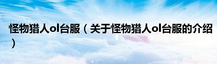 怪物猎人ol台服（关于怪物猎人ol台服的介绍）