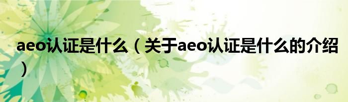 aeo认证是什么（关于aeo认证是什么的介绍）