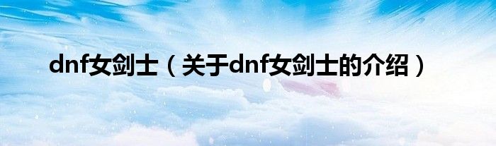dnf女剑士（关于dnf女剑士的介绍）