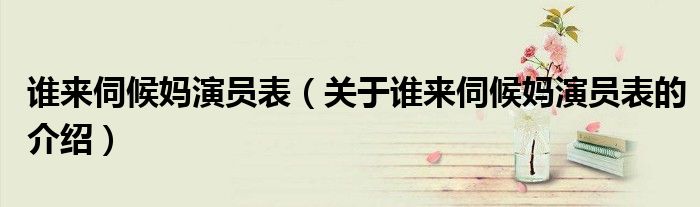 谁来伺候妈演员表（关于谁来伺候妈演员表的介绍）
