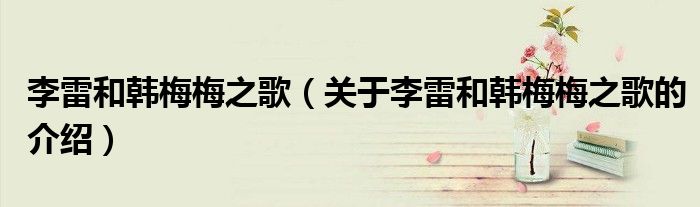 李雷和韩梅梅之歌（关于李雷和韩梅梅之歌的介绍）