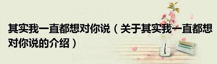 其实我一直都想对你说（关于其实我一直都想对你说的介绍）