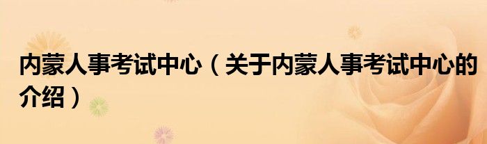 内蒙人事考试中心（关于内蒙人事考试中心的介绍）