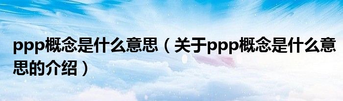 ppp概念是什么意思（关于ppp概念是什么意思的介绍）