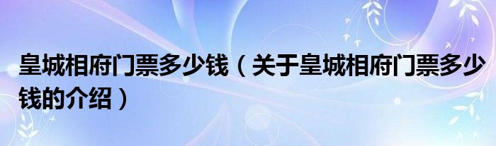 皇城相府门票多少钱（关于皇城相府门票多少钱的介绍）