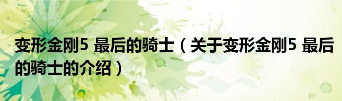 变形金刚5 最后的骑士（关于变形金刚5 最后的骑士的介绍）