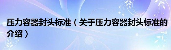 压力容器封头标准（关于压力容器封头标准的介绍）