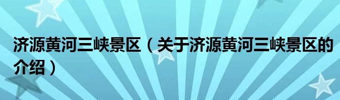 济源黄河三峡景区（关于济源黄河三峡景区的介绍）