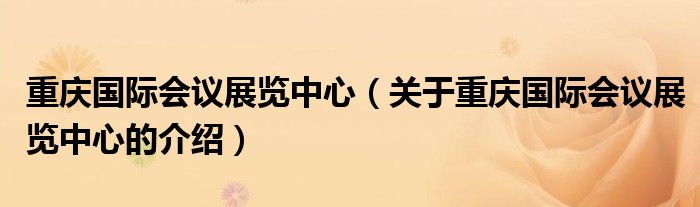 重庆国际会议展览中心（关于重庆国际会议展览中心的介绍）