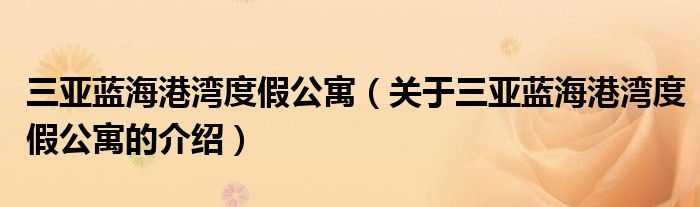 三亚蓝海港湾度假公寓（关于三亚蓝海港湾度假公寓的介绍）