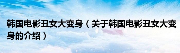 韩国电影丑女大变身（关于韩国电影丑女大变身的介绍）