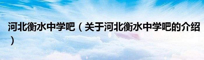 河北衡水中学吧（关于河北衡水中学吧的介绍）