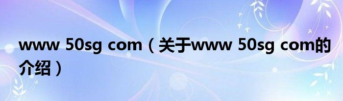 www 50sg com（关于www 50sg com的介绍）
