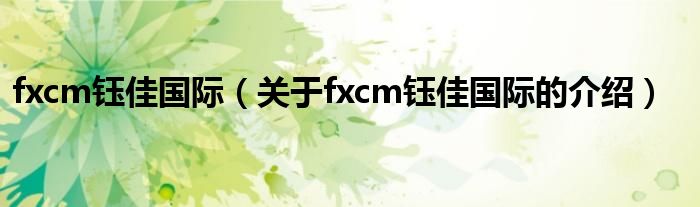 fxcm钰佳国际（关于fxcm钰佳国际的介绍）