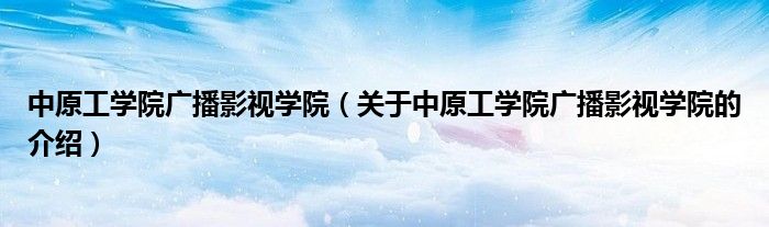 中原工学院广播影视学院（关于中原工学院广播影视学院的介绍）