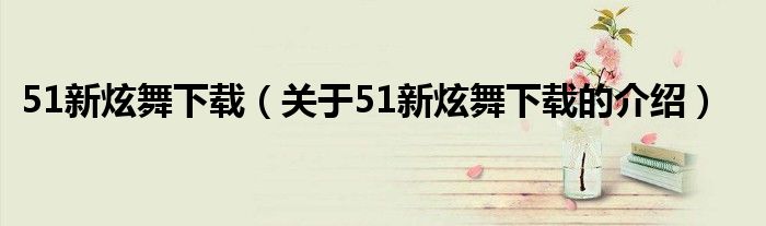 51新炫舞下载（关于51新炫舞下载的介绍）