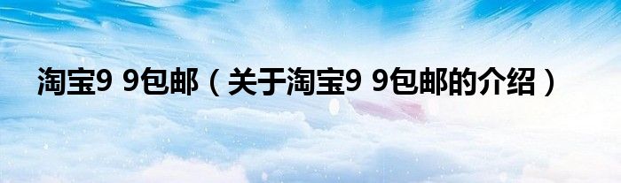 淘宝9 9包邮（关于淘宝9 9包邮的介绍）