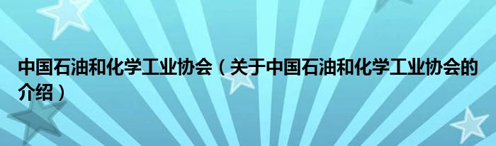 中国石油和化学工业协会（关于中国石油和化学工业协会的介绍）
