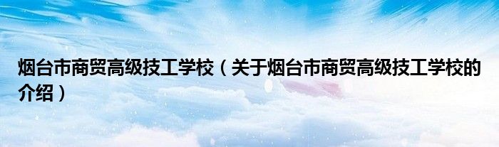 烟台市商贸高级技工学校（关于烟台市商贸高级技工学校的介绍）