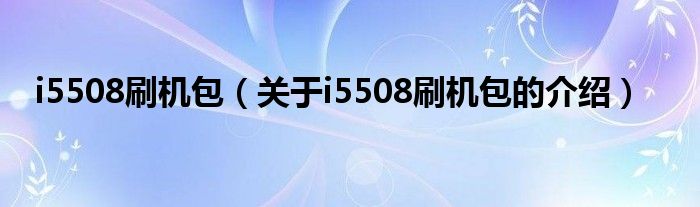 i5508刷机包（关于i5508刷机包的介绍）