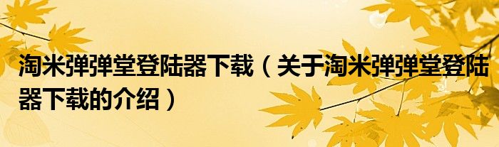 淘米弹弹堂登陆器下载（关于淘米弹弹堂登陆器下载的介绍）