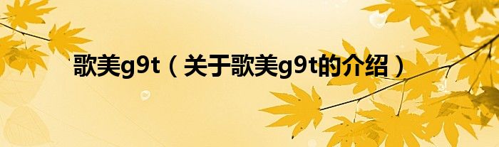 歌美g9t（关于歌美g9t的介绍）