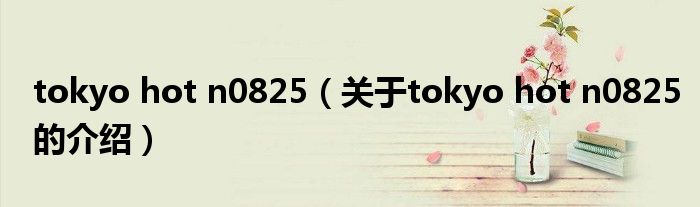 tokyo hot n0825（关于tokyo hot n0825的介绍）