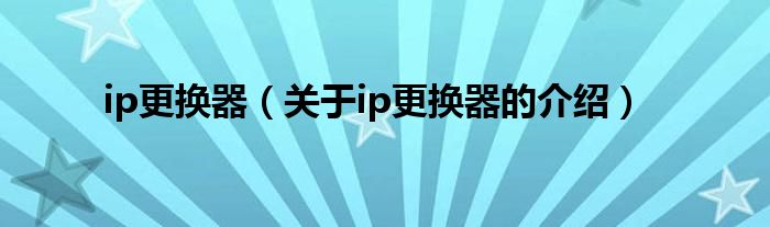 ip更换器（关于ip更换器的介绍）