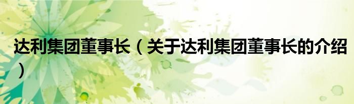 达利集团董事长（关于达利集团董事长的介绍）