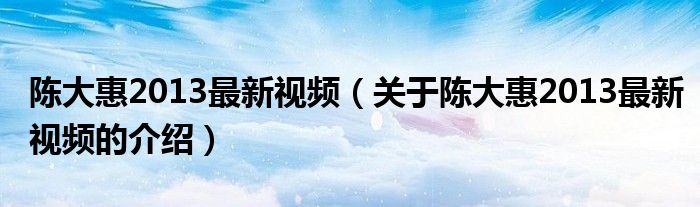 陈大惠2013最新视频（关于陈大惠2013最新视频的介绍）