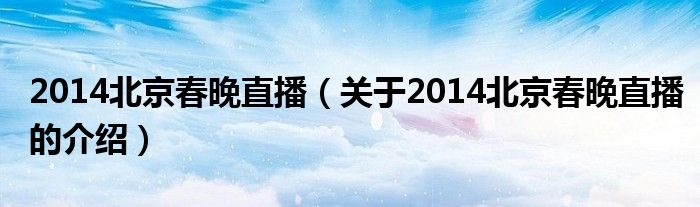 2014北京春晚直播（关于2014北京春晚直播的介绍）