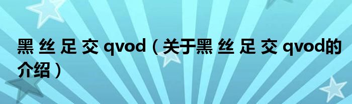 黑 丝 足 交 qvod（关于黑 丝 足 交 qvod的介绍）