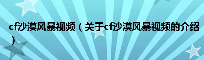 cf沙漠风暴视频（关于cf沙漠风暴视频的介绍）