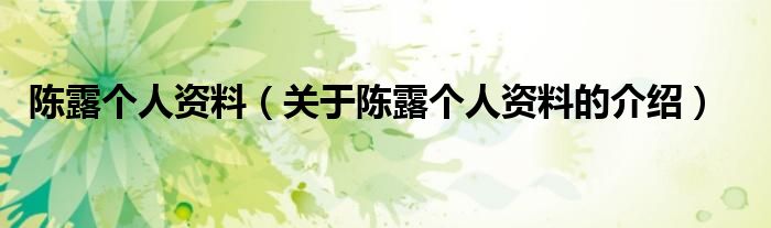 陈露个人资料（关于陈露个人资料的介绍）