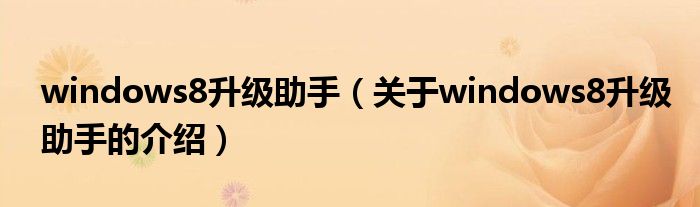 windows8升级助手（关于windows8升级助手的介绍）