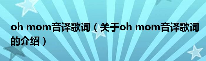 oh mom音译歌词（关于oh mom音译歌词的介绍）