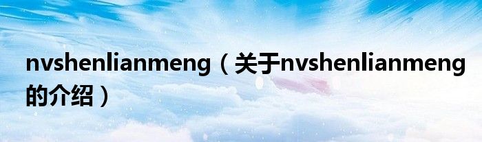 nvshenlianmeng（关于nvshenlianmeng的介绍）