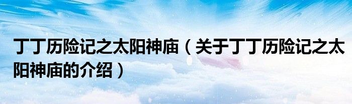 丁丁历险记之太阳神庙（关于丁丁历险记之太阳神庙的介绍）