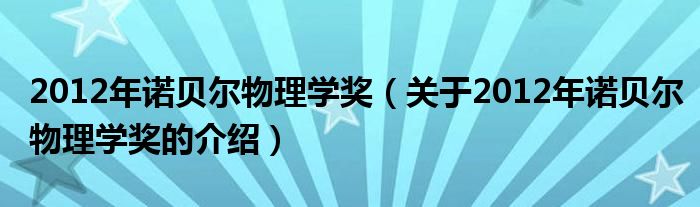 2012年诺贝尔物理学奖（关于2012年诺贝尔物理学奖的介绍）