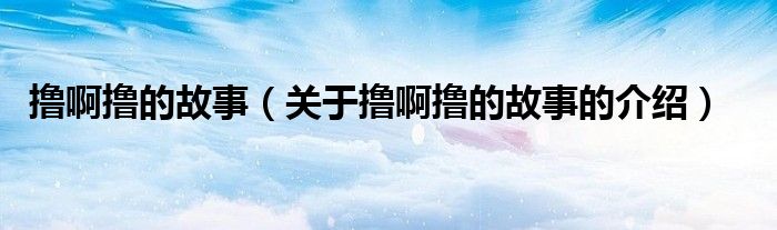 撸啊撸的故事（关于撸啊撸的故事的介绍）
