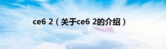 ce6 2（关于ce6 2的介绍）