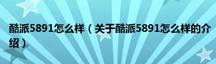 酷派5891怎么样（关于酷派5891怎么样的介绍）
