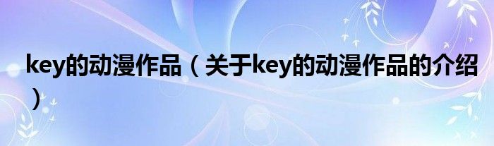 key的动漫作品（关于key的动漫作品的介绍）