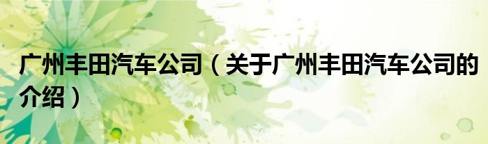 广州丰田汽车公司（关于广州丰田汽车公司的介绍）