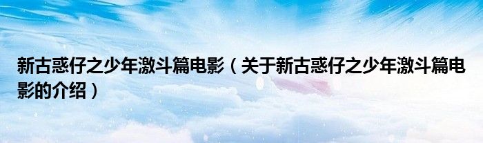 新古惑仔之少年激斗篇电影（关于新古惑仔之少年激斗篇电影的介绍）